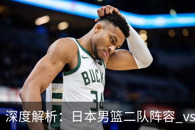 深度解析：日本男篮二队阵容 vs 中国男篮，胜负手在哪里？